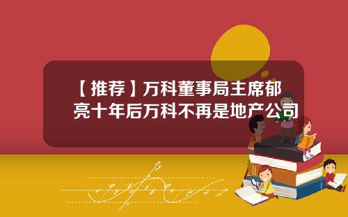 【推荐】万科董事局主席郁亮十年后万科不再是地产公司