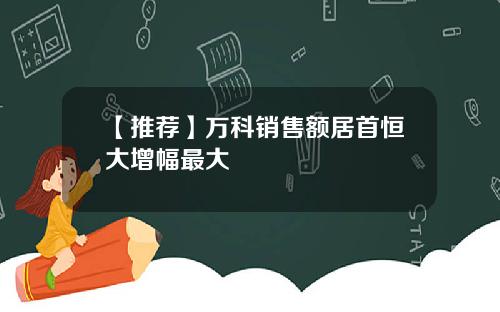 【推荐】万科销售额居首恒大增幅最大