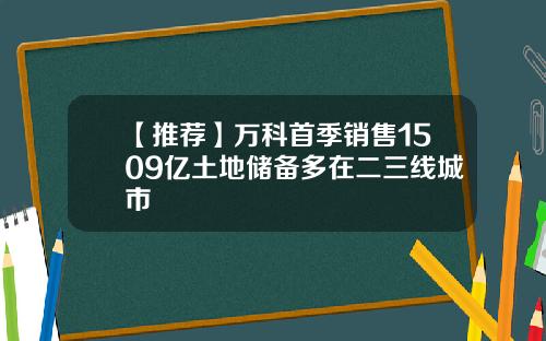 【推荐】万科首季销售1509亿土地储备多在二三线城市