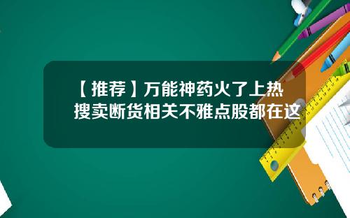 【推荐】万能神药火了上热搜卖断货相关不雅点股都在这