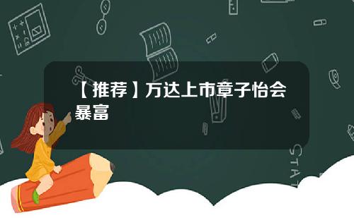 【推荐】万达上市章子怡会暴富