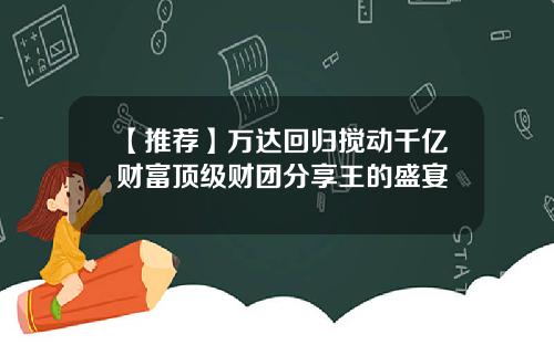【推荐】万达回归搅动千亿财富顶级财团分享王的盛宴