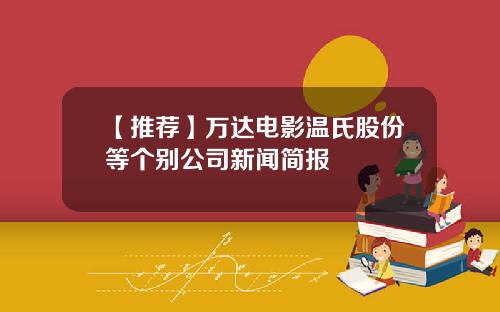 【推荐】万达电影温氏股份等个别公司新闻简报