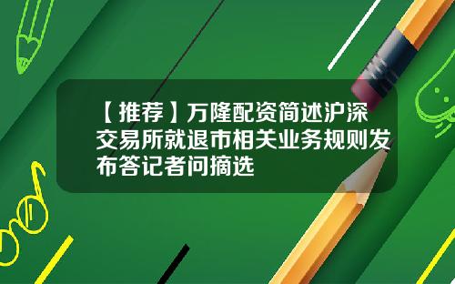 【推荐】万隆配资简述沪深交易所就退市相关业务规则发布答记者问摘选