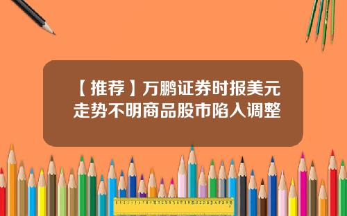 【推荐】万鹏证券时报美元走势不明商品股市陷入调整