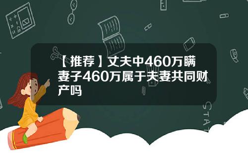 【推荐】丈夫中460万瞒妻子460万属于夫妻共同财产吗