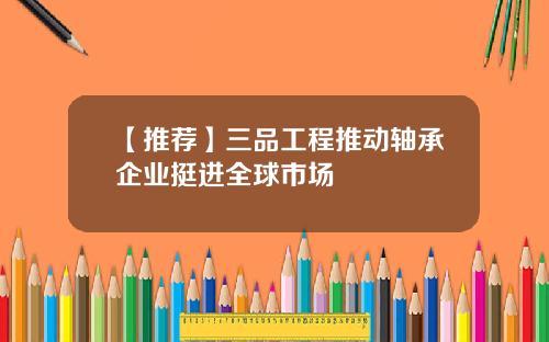 【推荐】三品工程推动轴承企业挺进全球市场