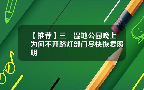 【推荐】三垟湿地公园晚上为何不开路灯部门尽快恢复照明