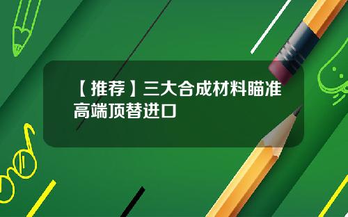 【推荐】三大合成材料瞄准高端顶替进口