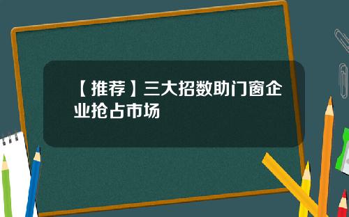 【推荐】三大招数助门窗企业抢占市场