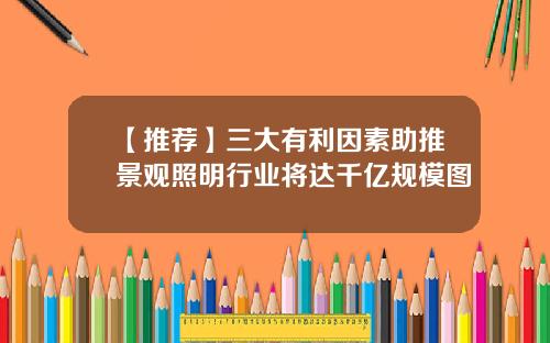 【推荐】三大有利因素助推景观照明行业将达千亿规模图