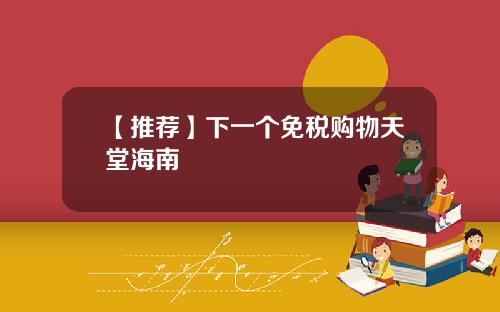 【推荐】下一个免税购物天堂海南