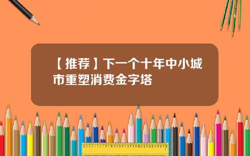 【推荐】下一个十年中小城市重塑消费金字塔