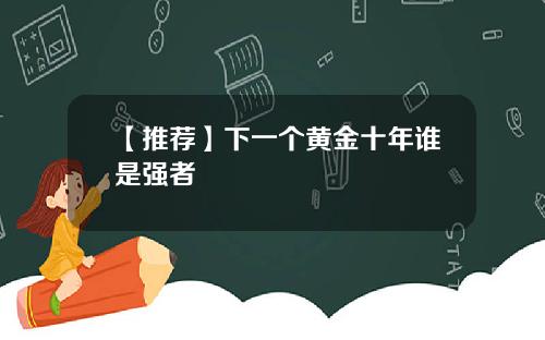 【推荐】下一个黄金十年谁是强者