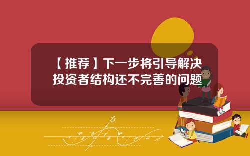 【推荐】下一步将引导解决投资者结构还不完善的问题