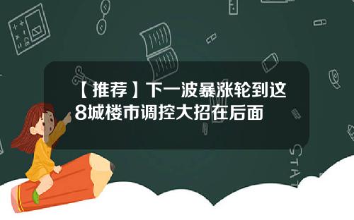 【推荐】下一波暴涨轮到这8城楼市调控大招在后面
