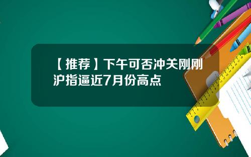 【推荐】下午可否冲关刚刚沪指逼近7月份高点