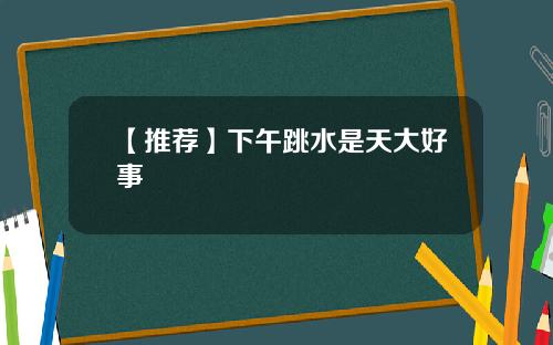 【推荐】下午跳水是天大好事