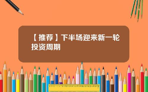 【推荐】下半场迎来新一轮投资周期