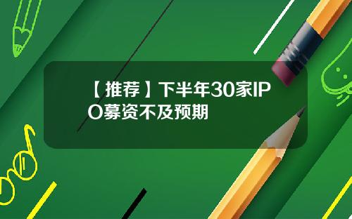 【推荐】下半年30家IPO募资不及预期