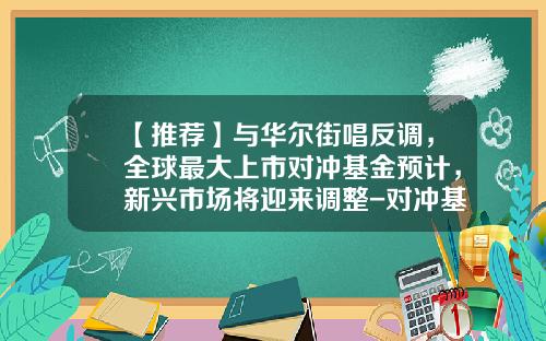 【推荐】与华尔街唱反调，全球最大上市对冲基金预计，新兴市场将迎来调整-对冲基金上市