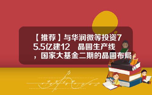 【推荐】与华润微等投资75.5亿建12吋晶圆生产线，国家大基金二期的晶圆布局不止于此-项目和基金