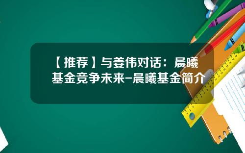 【推荐】与姜伟对话：晨曦基金竞争未来-晨曦基金简介