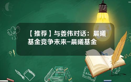 【推荐】与姜伟对话：晨曦基金竞争未来-晨曦基金
