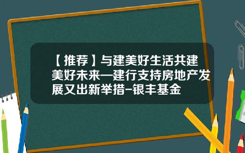 【推荐】与建美好生活共建美好未来—建行支持房地产发展又出新举措-银丰基金
