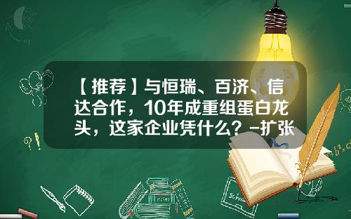 【推荐】与恒瑞、百济、信达合作，10年成重组蛋白龙头，这家企业凭什么？-扩张型公司重组