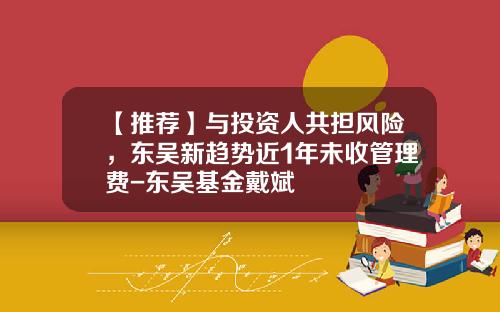 【推荐】与投资人共担风险，东吴新趋势近1年未收管理费-东吴基金戴斌