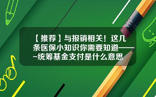 【推荐】与报销相关！这几条医保小知识你需要知道——-统筹基金支付是什么意思