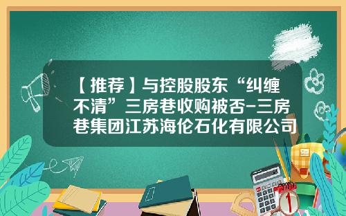 【推荐】与控股股东“纠缠不清”三房巷收购被否-三房巷集团江苏海伦石化有限公司