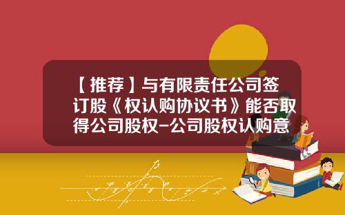 【推荐】与有限责任公司签订股《权认购协议书》能否取得公司股权-公司股权认购意向书