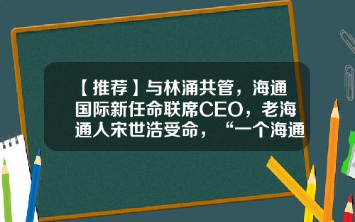 【推荐】与林涌共管，海通国际新任命联席CEO，老海通人宋世浩受命，“一个海通”战略正待夯实-海通证券广州分公司