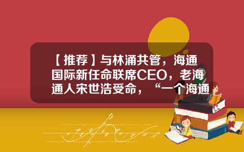 【推荐】与林涌共管，海通国际新任命联席CEO，老海通人宋世浩受命，“一个海通”战略正待夯实-海通资产管理有限公司