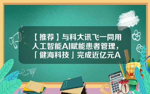 【推荐】与科大讯飞一同用人工智能AI赋能患者管理，「健海科技」完成近亿元A+轮融资-浙江海邦科技股份有限公司