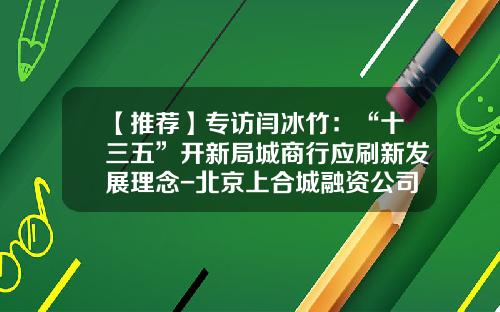 【推荐】专访闫冰竹：“十三五”开新局城商行应刷新发展理念-北京上合城融资公司