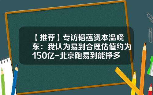 【推荐】专访韬蕴资本温晓东：我认为易到合理估值约为150亿-北京跑易到能挣多少钱