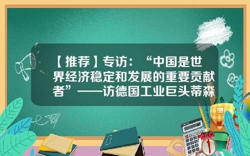 【推荐】专访：“中国是世界经济稳定和发展的重要贡献者”——访德国工业巨头蒂森克虏伯大中华区首席执行官高岩-德国德国蒂森克虏伯钢铁公司