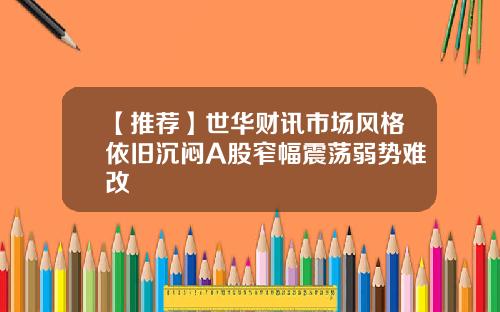 【推荐】世华财讯市场风格依旧沉闷A股窄幅震荡弱势难改
