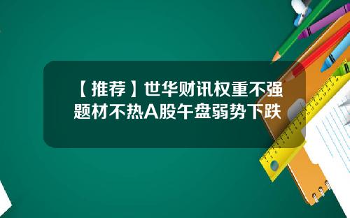【推荐】世华财讯权重不强题材不热A股午盘弱势下跌
