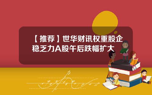 【推荐】世华财讯权重股企稳乏力A股午后跌幅扩大