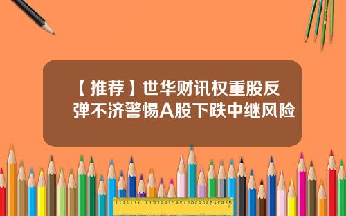【推荐】世华财讯权重股反弹不济警惕A股下跌中继风险