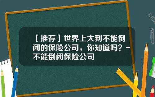 【推荐】世界上大到不能倒闭的保险公司，你知道吗？-不能倒闭保险公司