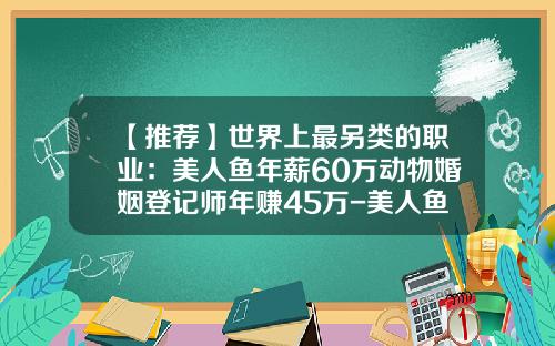 【推荐】世界上最另类的职业：美人鱼年薪60万动物婚姻登记师年赚45万-美人鱼能挣多少钱