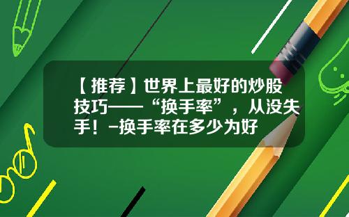 【推荐】世界上最好的炒股技巧——“换手率”，从没失手！-换手率在多少为好