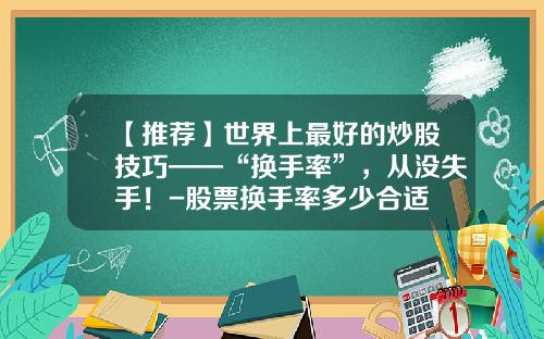 【推荐】世界上最好的炒股技巧——“换手率”，从没失手！-股票换手率多少合适