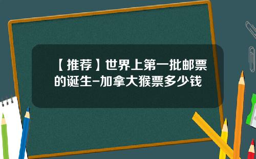 【推荐】世界上第一批邮票的诞生-加拿大猴票多少钱