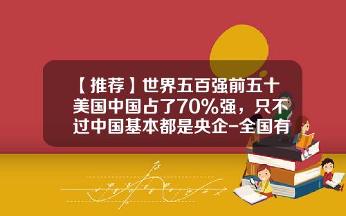 【推荐】世界五百强前五十美国中国占了70%强，只不过中国基本都是央企-全国有多少央企